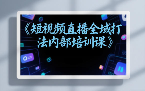东仔短视频直播全域打法内部培训课【飞书文档】-轻创星球网