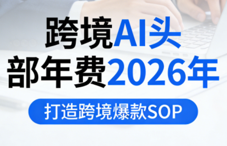 跨境AI头部年费2026年，打造跨境爆款SOP(更新6月)-轻创星球网
