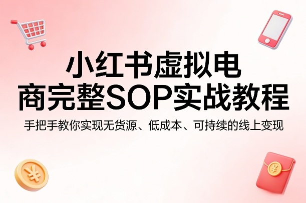 小红书虚拟电商完整SOP实战教程，手把手教你，实现无货源、低成本、可持续的线上变现-轻创星球网