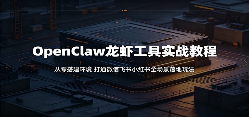 OpenClaw龙虾工具实战教程：从零搭建环境，打通微信飞书小红书全场景落地玩法-轻创星球网