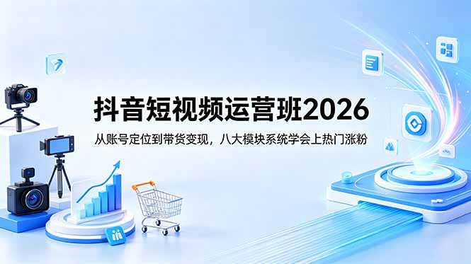 抖音短视频运营班2026：从账号定位到带货变现，八大模块系统学会上热门涨粉-轻创星球网