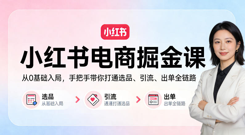 小红书电商掘金课：从0基础入局，手把手带你打通选品、引流、出单全链路-轻创星球网