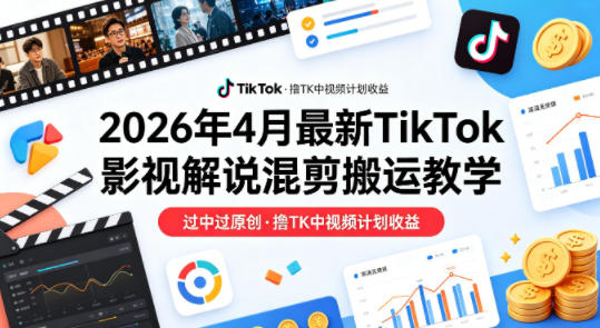 26年4月最新TikTok影视解说混剪搬运教学，过中过原创，撸TK中视频计划收益-轻创星球网