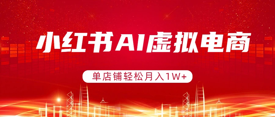 小红书AI虚拟电商，单店铺轻松月入1W+，可矩阵运营-轻创星球网