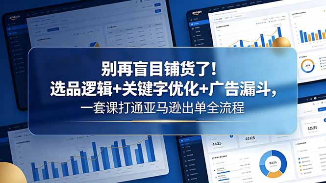 别再盲目铺货了！选品逻辑+关键字优化+广告漏斗，一套课打通亚马逊出单全流程-轻创星球网