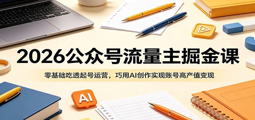 2026公众号流量主掘金课：零基础吃透起号运营，巧用AI创作实现账号高产值变现-轻创星球网