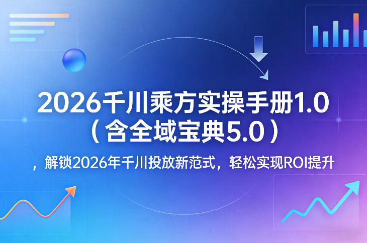 2026千川乘方实操手册1.0(含全域宝典5.0)，解锁2026年千川投放新范式，轻松实现ROI提升-轻创星球网