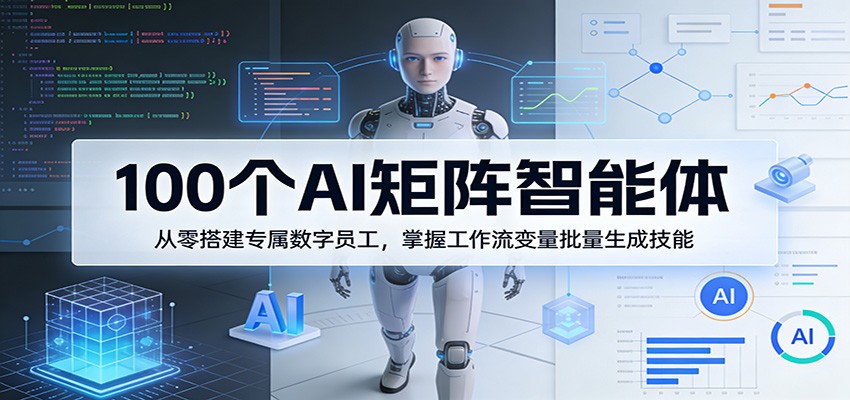 100个AI矩阵智能体，从零搭建专属数字员工，掌握工作流变量批量生成技能-轻创星球网