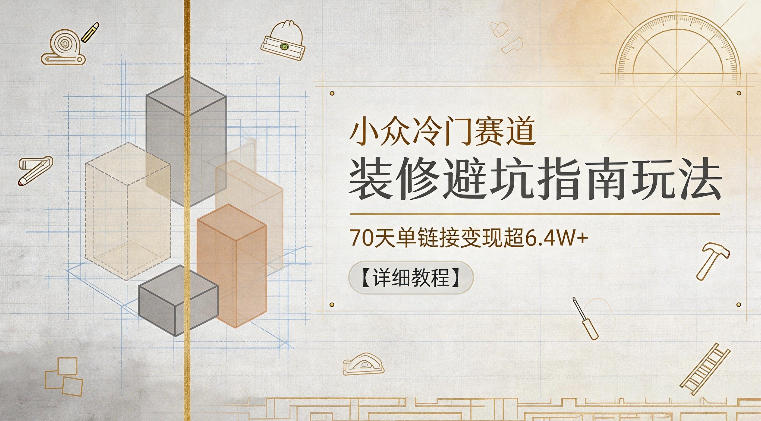 小众冷门赛道，装修避坑指南玩法，70天单链接变现超6.4W+【详细教程】-轻创星球网