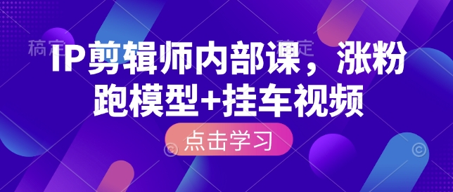 IP剪辑师内部课，涨粉跑模型+挂车视频(更新)-轻创星球网