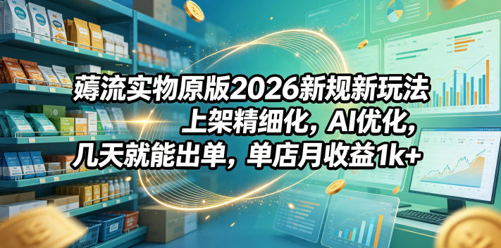 薅流实物原版2026新规新玩法，上架精细化，AI优化，几天就能出单，单店月收益1k+-轻创星球网