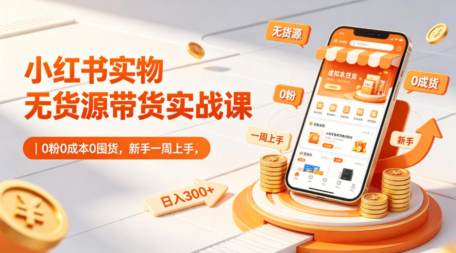 小红书实物无货源带货实战课｜0粉0成本0囤货，新手一周上手，日入300+-轻创星球网