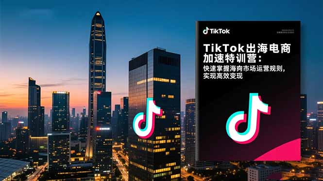 TikTok出海电商加速特训营-更新：快速掌握海外市场运营规则，实现高效变现-轻创星球网