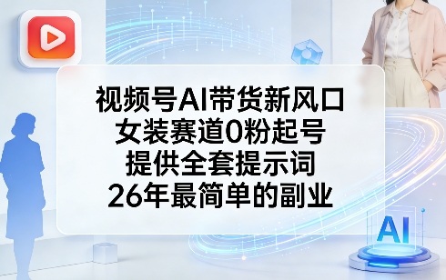 视频号AI带货新风口，女装赛道0粉起号，提供全套提示词，26年最简单的副业-轻创星球网