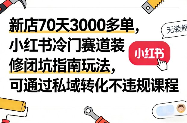 新店70天3000多单，小红书冷门赛道装修闭坑指南玩法，可通过私域转化不违规课程-轻创星球网