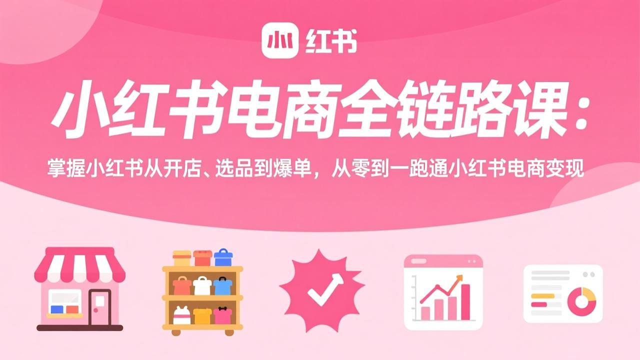 小红书电商全链路课：掌握小红书从开店、选品到爆单，从零到一跑通小红书电商变现-轻创星球网
