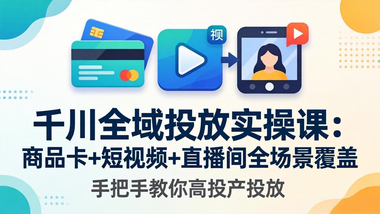 千川全域投放实操课-更新4月30：商品卡+短视频+直播间全场景覆盖，手把手教你高投产投放-轻创星球网