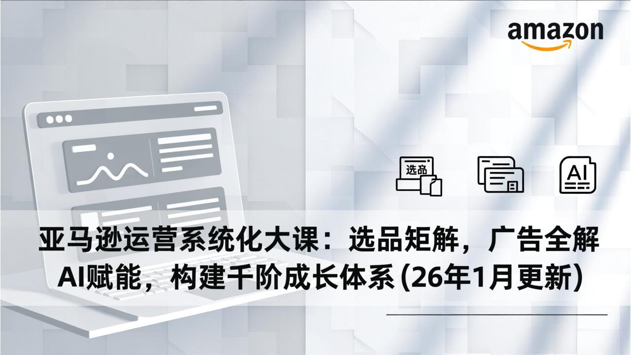 亚马逊运营系统化大课：选品矩阵，广告全解，AI赋能，构建千阶成长体系(26年1月更新-轻创星球网
