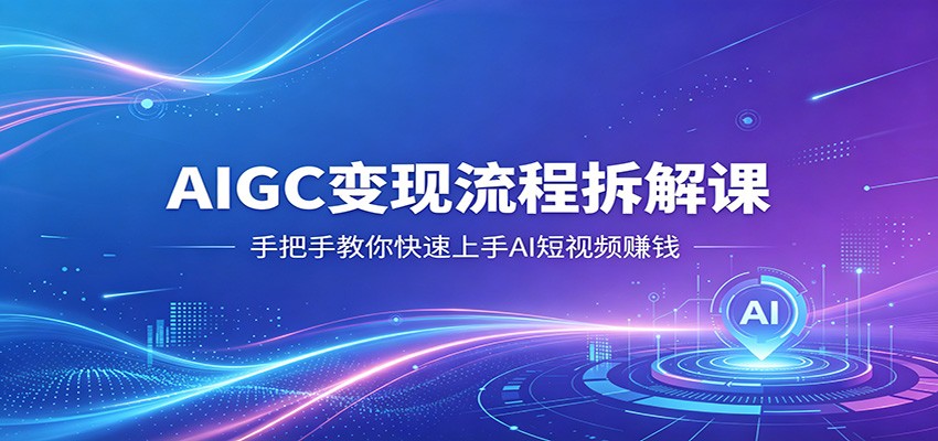 AIGC变现流程拆解课，手把手教你快速上手AI短视频赚钱-轻创星球网
