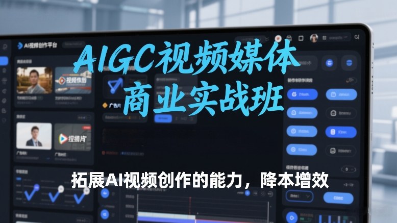 AIGC视频媒体商业实战班，拓展AI视频创作的能力，降本增效-轻创星球网