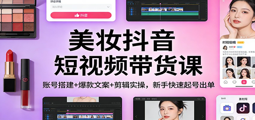 美妆抖音短视频带货课：账号搭建+爆款文案+剪辑实操，新手快速起号出单-轻创星球网
