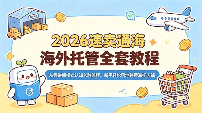 2026速卖通海外托管全套教程，从零讲解模式认知入驻流程，新手轻松落地跨境海托店铺-轻创星球网