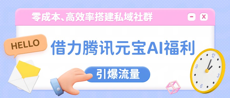 借力腾讯元宝AI福利，零成本、高效率搭建私域社群，引爆流量-轻创星球网