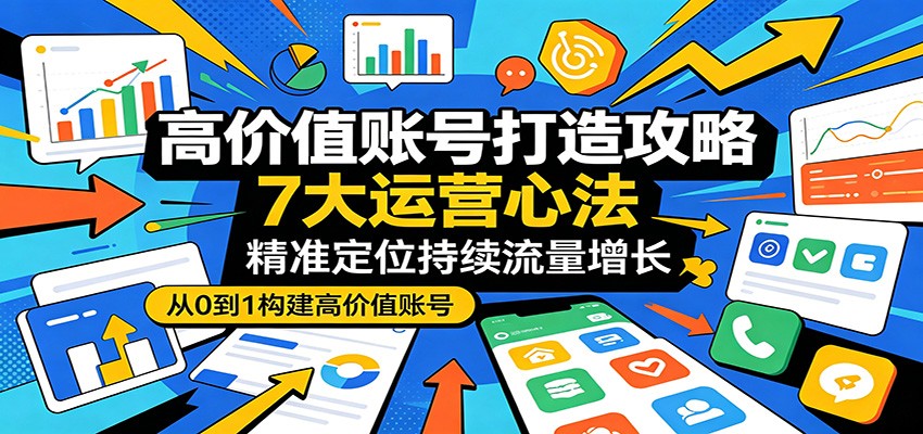 高价值账号打造攻略：7大运营心法，精准定位持续流量增长-轻创星球网