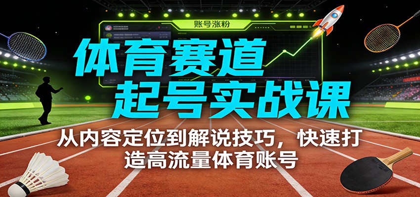 体育赛道起号实战课：从内容定位到解说技巧，快速打造高流量体育账号-轻创星球网