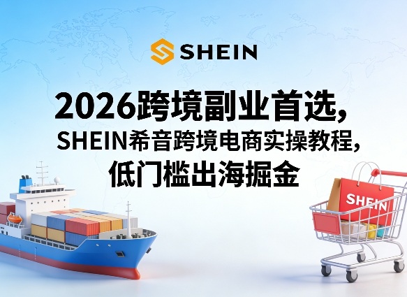 2026跨境副业首选，SHEIN希音跨境电商实操教程，低门槛出海掘金-轻创星球网