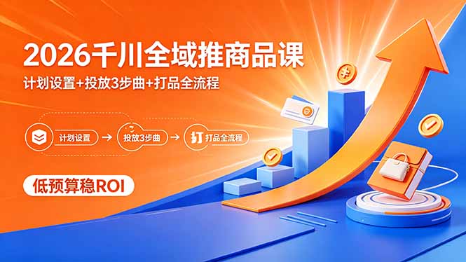 2026千川全域推商品课，计划设置+投放3步曲+打品全流程，低预算稳ROI-轻创星球网