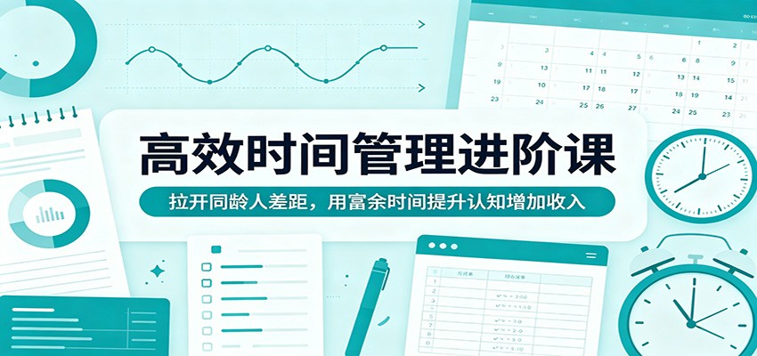 高效时间管理进阶课：拉开同龄人差距，用富余时间提升认知增加收入-轻创星球网