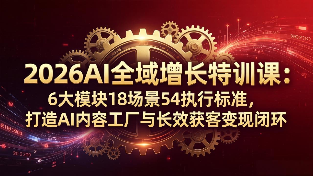 2026AI全域增长特训课：6大模块18场景54执行标准，打造AI内容工厂与长效获客变现闭环-轻创星球网