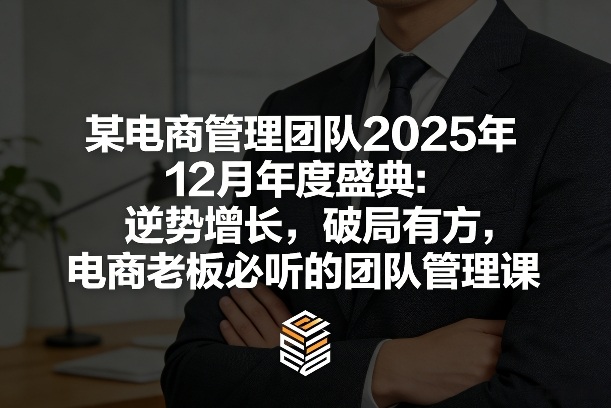 某电商管理团队2025年12月年度盛典：逆势增长，破局有方，电商老板必听的团队管理课-轻创星球网