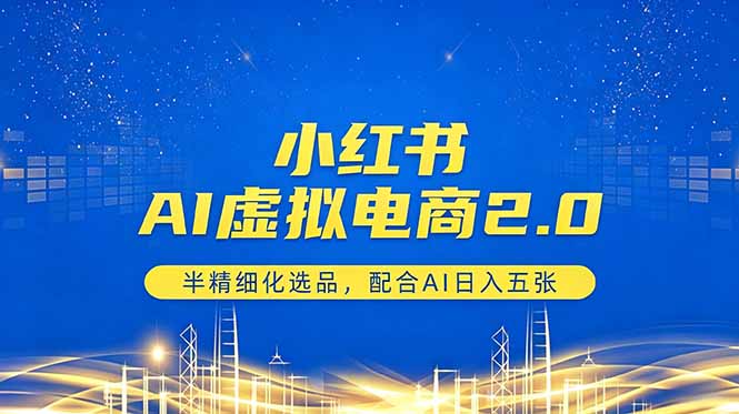 小红书AI虚拟电商2.0，半精细化选品，配合AI日入五张-轻创星球网