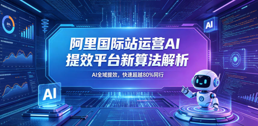 阿里国际站运营AI提效平台新算法解析26年5月新课，AI全域提效，快速超越80%同行-轻创星球网