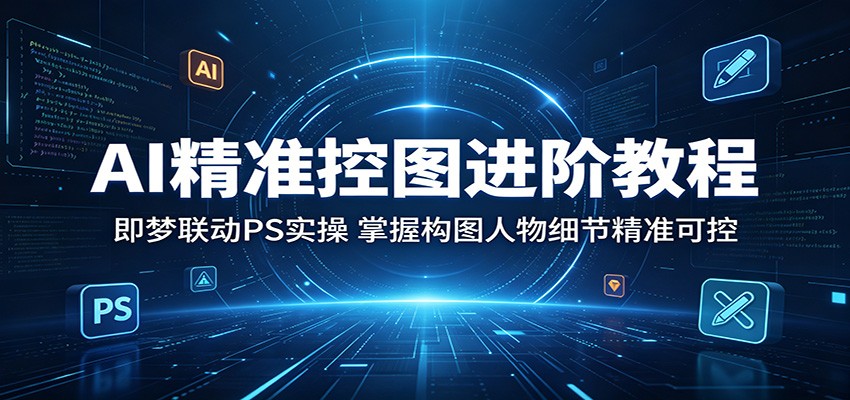 AI精准控图进阶教程：即梦联动PS实操，掌握构图人物细节精准可控-轻创星球网