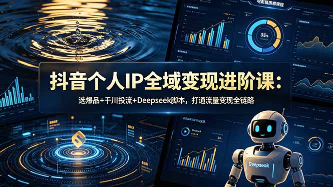 抖音个人IP全域变现进阶课-更新26年6月：选爆品+千川投流+Deepseek脚本，打通流量变现全链路-轻创星球网