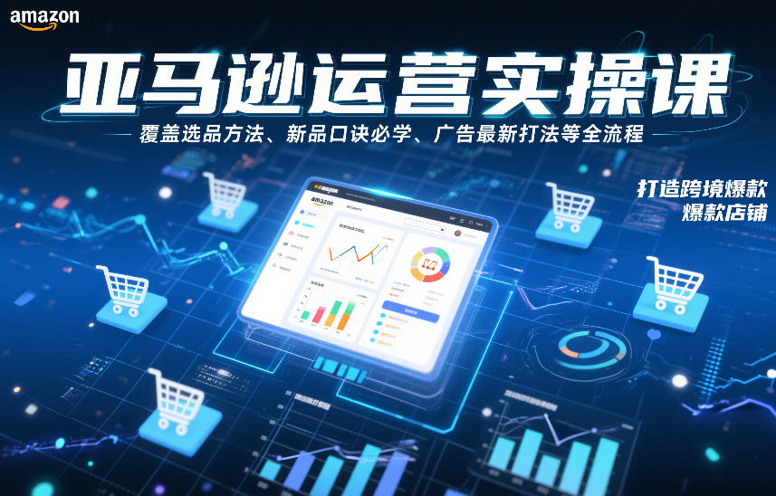 亚马逊运营实操课，覆盖选品方法、新品口诀必学、广告最新打法等全流程，打造跨境爆款店铺(更新6月)-轻创星球网