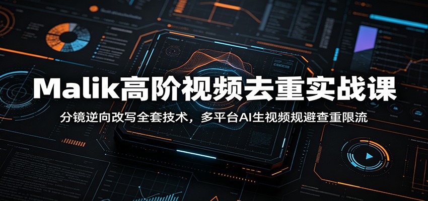 Malik高阶视频去重实战课：分镜逆向改写全套技术，多平台AI生视频规避查重限流-轻创星球网