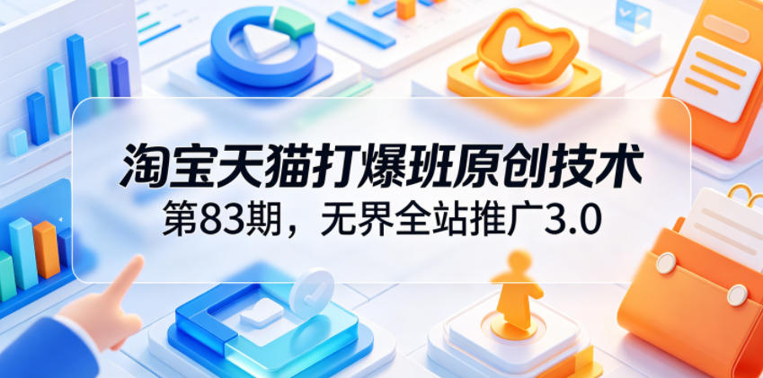 淘宝天猫打爆班原创技术第83期，无界全站推广3.0，实现店铺高投产爆单增收-轻创星球网