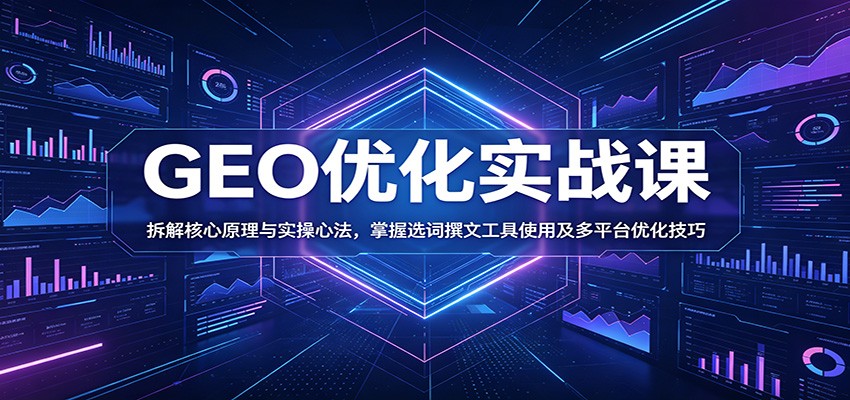 GEO优化实战课：拆解核心原理与实操心法，掌握选词撰文工具使用及多平台优化技巧-轻创星球网