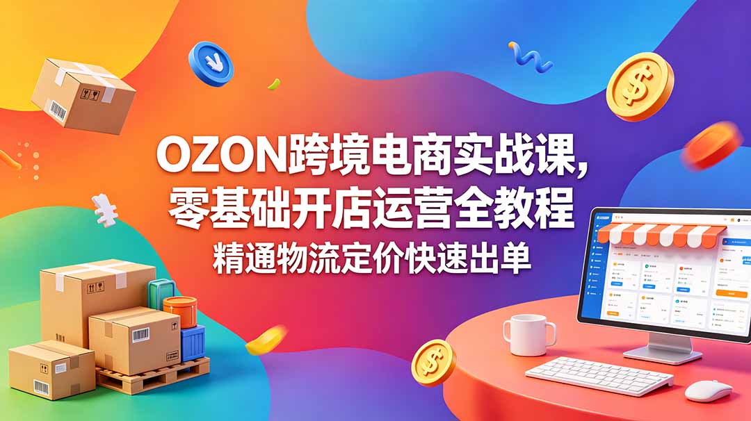 OZON 跨境电商实战课，零基础开店运营全教程，精通物流定价快速出单-轻创星球网