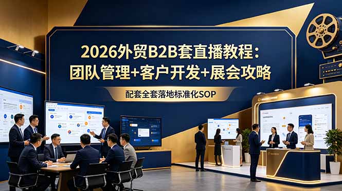 2026外贸B2B套直播教程：团队管理+客户开发+展会攻略，配套全套落地标准化SOP-轻创星球网
