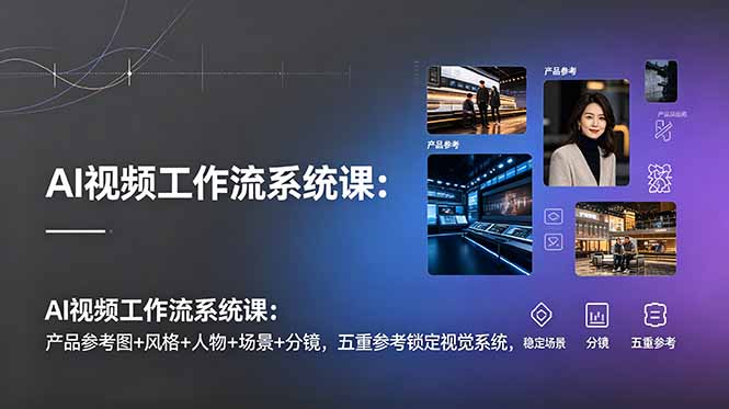 AI视频工作流系统课：产品参考图+风格+人物+场景+分镜，五重参考锁定视觉系统，稳定产出高质量视频-轻创星球网