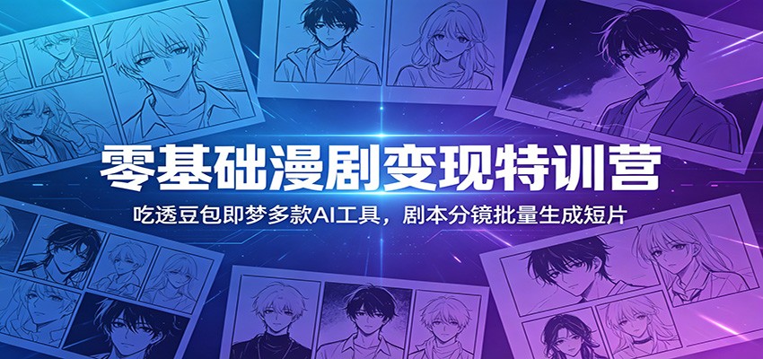 零基础漫剧变现特训营：玩转豆包即梦多款AI工具，剧本分镜批量生成短片-轻创星球网