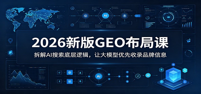 2026新版GEO布局课：拆解AI搜索底层逻辑，让大模型优先收录品牌信息-轻创星球网