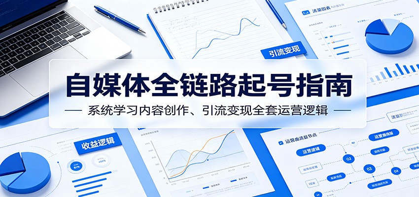 自媒体全链路起号指南：系统学习内容创作、引流变现全套运营逻辑-轻创星球网