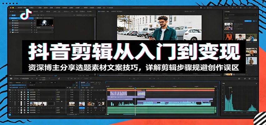 抖音剪辑从入门到变现：资深博主分享选题素材文案技巧，详解剪辑步骤规避创作误区-轻创星球网