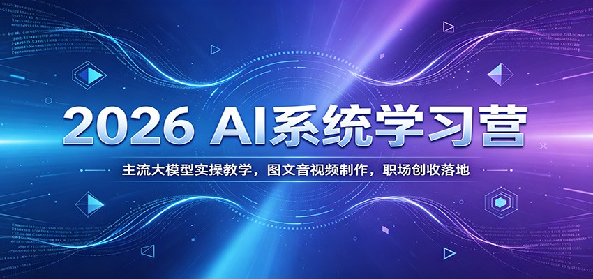2026 AI系统学习营：主流大模型实操教学，图文音视频制作，职场创收落地-轻创星球网